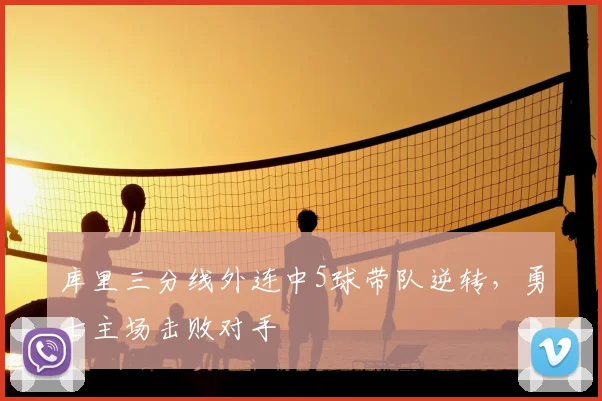 库里三分线外连中5球带队逆转，勇士主场击败对手