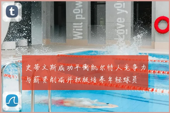 史蒂文斯成功平衡凯尔特人竞争力与薪资削减并积极培养年轻球员