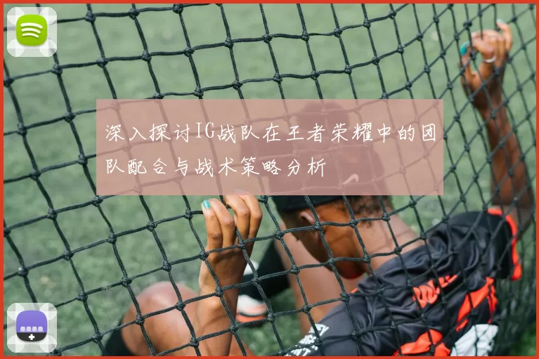 深入探讨IG战队在王者荣耀中的团队配合与战术策略分析