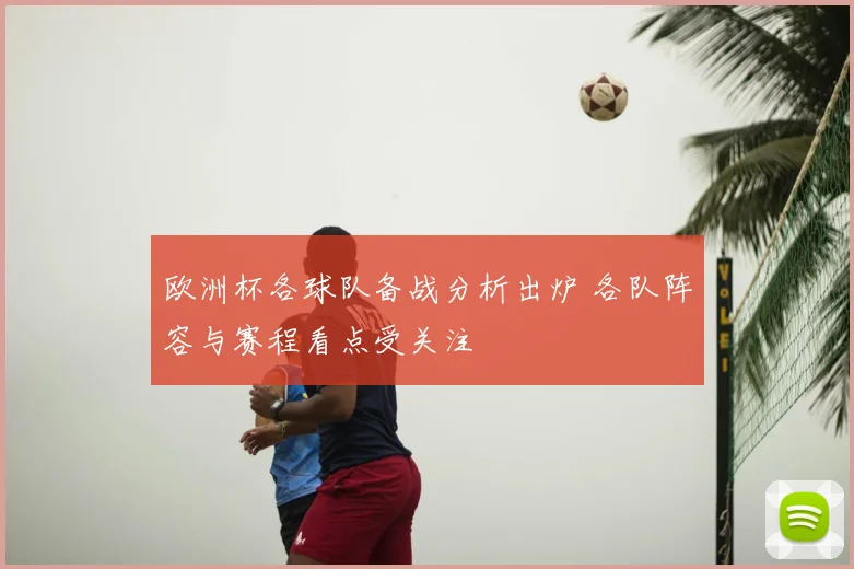 欧洲杯各球队备战分析出炉 各队阵容与赛程看点受关注