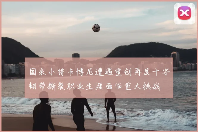国米小将卡博尼遭遇重创再度十字韧带撕裂职业生涯面临重大挑战