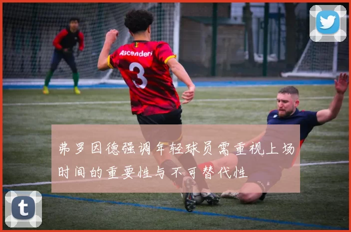 弗罗因德强调年轻球员需重视上场时间的重要性与不可替代性