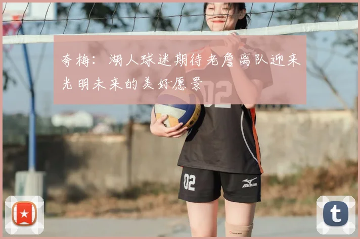夸梅：湖人球迷期待老詹离队迎来光明未来的美好愿景