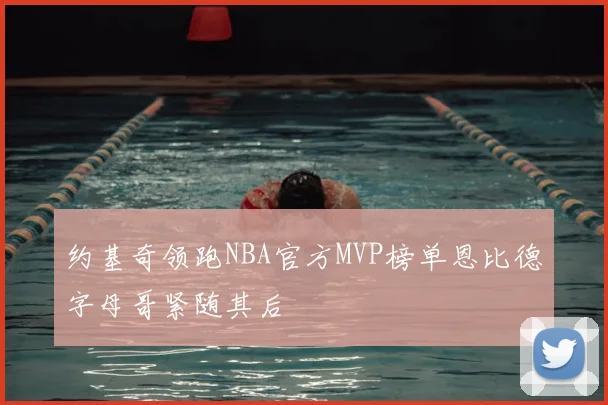 约基奇领跑NBA官方MVP榜单恩比德字母哥紧随其后