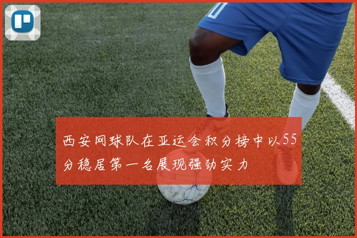 西安网球队在亚运会积分榜中以55分稳居第一名展现强劲实力