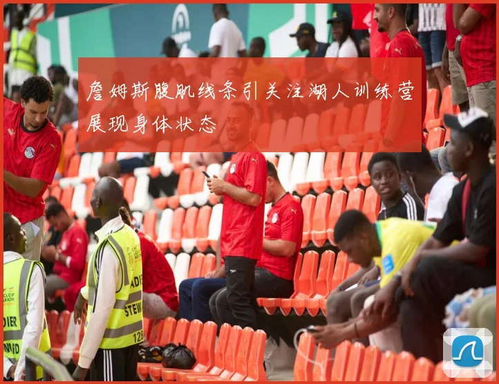 詹姆斯腹肌线条引关注湖人训练营展现身体状态