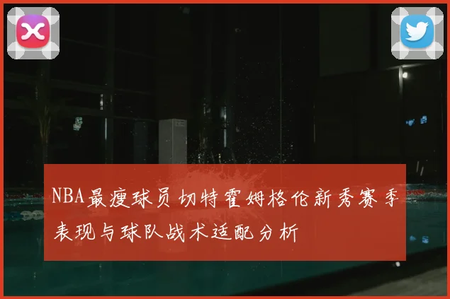 NBA最瘦球员切特霍姆格伦新秀赛季表现与球队战术适配分析