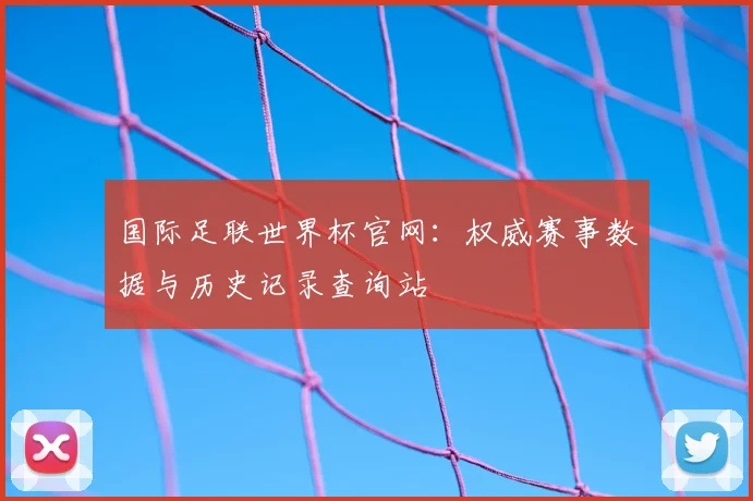 国际足联世界杯官网:权威赛事数据与历史记录查询站