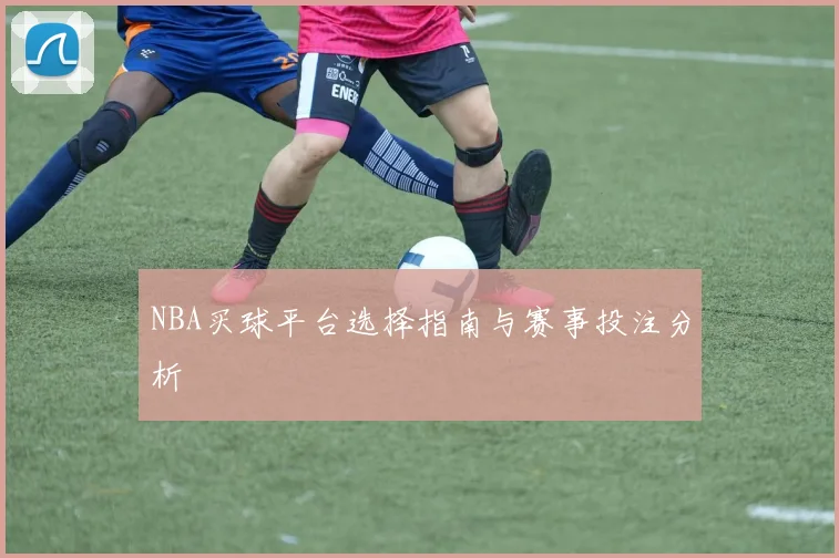 NBA买球平台选择指南与赛事投注分析
