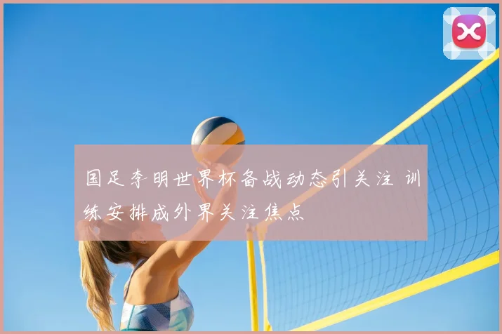 国足李明世界杯备战动态引关注 训练安排成外界关注焦点