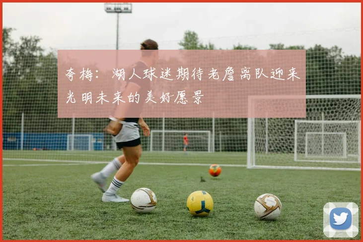 夸梅：湖人球迷期待老詹离队迎来光明未来的美好愿景