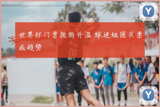 世界杯门票抢购升温 球迷组团买票成趋势