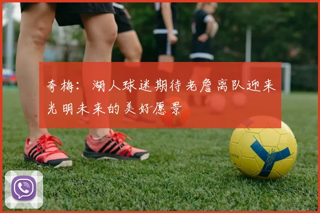 夸梅:湖人球迷期待老詹离队迎来光明未来的美好愿景