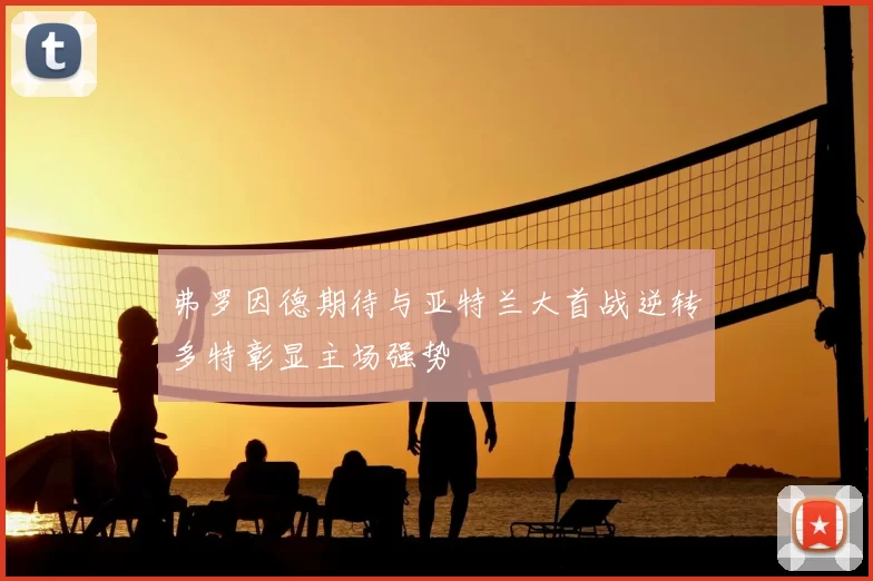 弗罗因德期待与亚特兰大首战逆转多特彰显主场强势