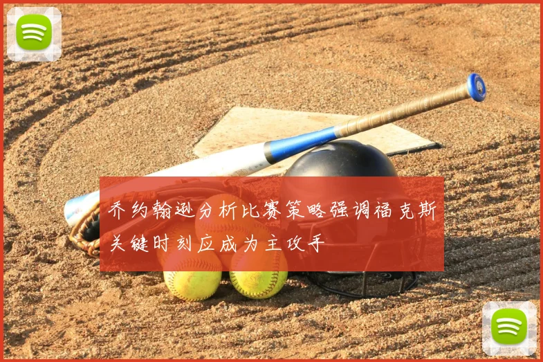 乔约翰逊分析比赛策略强调福克斯关键时刻应成为主攻手