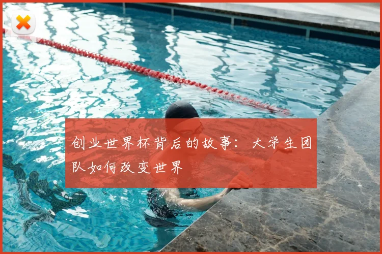创业世界杯背后的故事：大学生团队如何改变世界