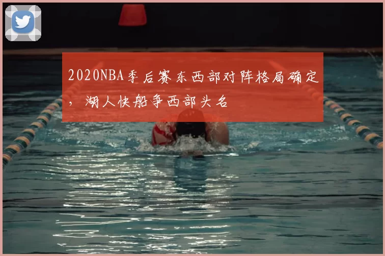 2020NBA季后赛东西部对阵格局确定，湖人快船争西部头名