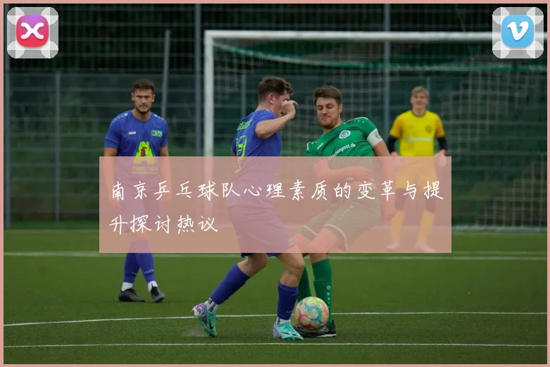 南京乒乓球队心理素质的变革与提升探讨热议