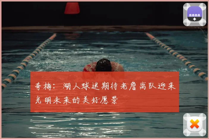 夸梅：湖人球迷期待老詹离队迎来光明未来的美好愿景