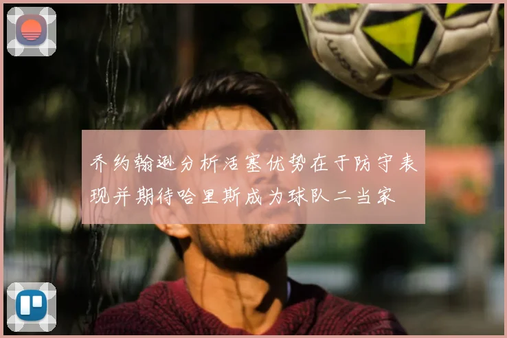 乔约翰逊分析活塞优势在于防守表现并期待哈里斯成为球队二当家