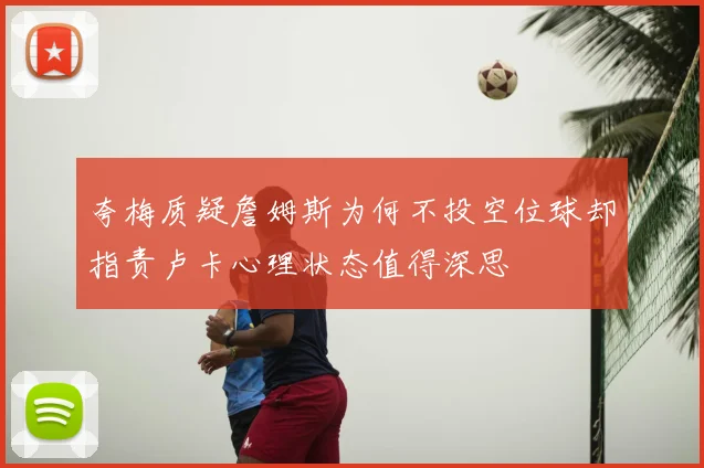 夸梅质疑詹姆斯为何不投空位球却指责卢卡心理状态值得深思