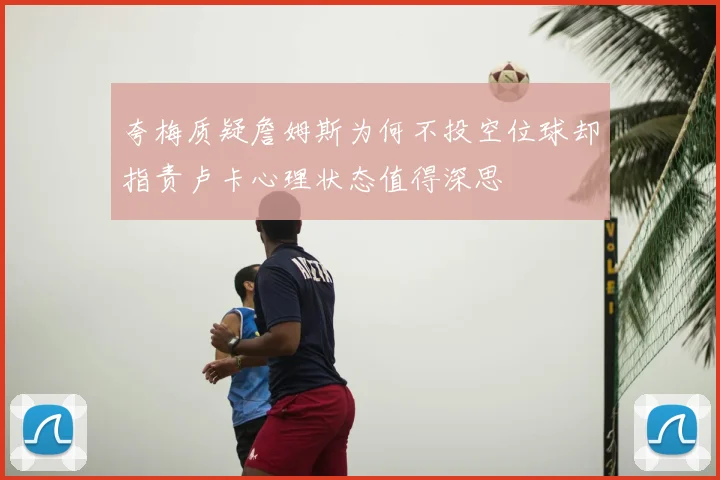 夸梅质疑詹姆斯为何不投空位球却指责卢卡心理状态值得深思