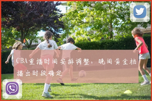 CBA重播时间安排调整，晚间黄金档播出时段确定