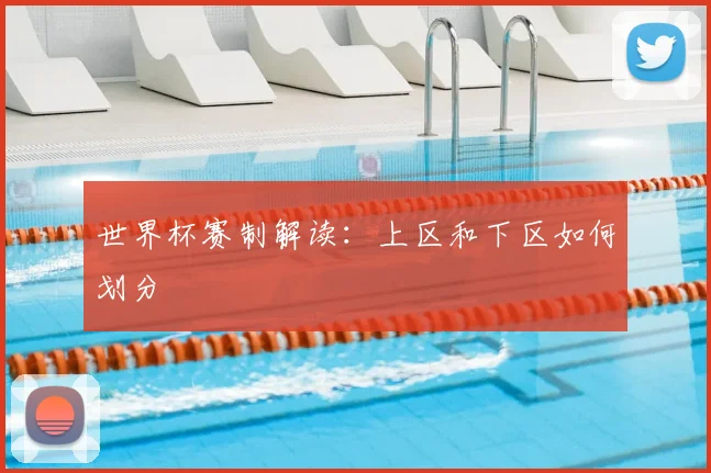世界杯赛制解读：上区和下区如何划分
