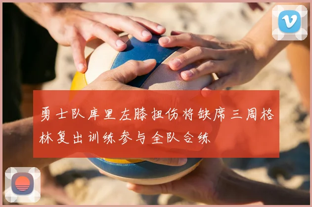 勇士队库里左膝扭伤将缺席三周格林复出训练参与全队合练