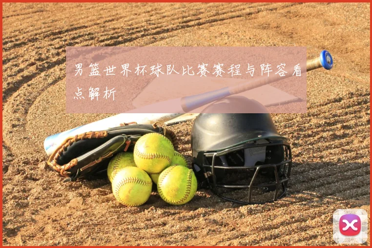 男篮世界杯球队比赛赛程与阵容看点解析