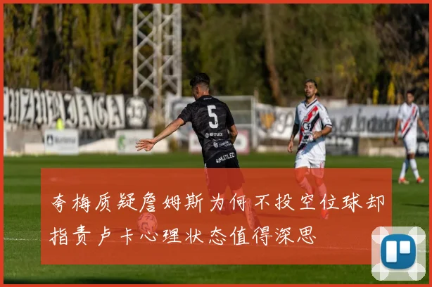 夸梅质疑詹姆斯为何不投空位球却指责卢卡心理状态值得深思