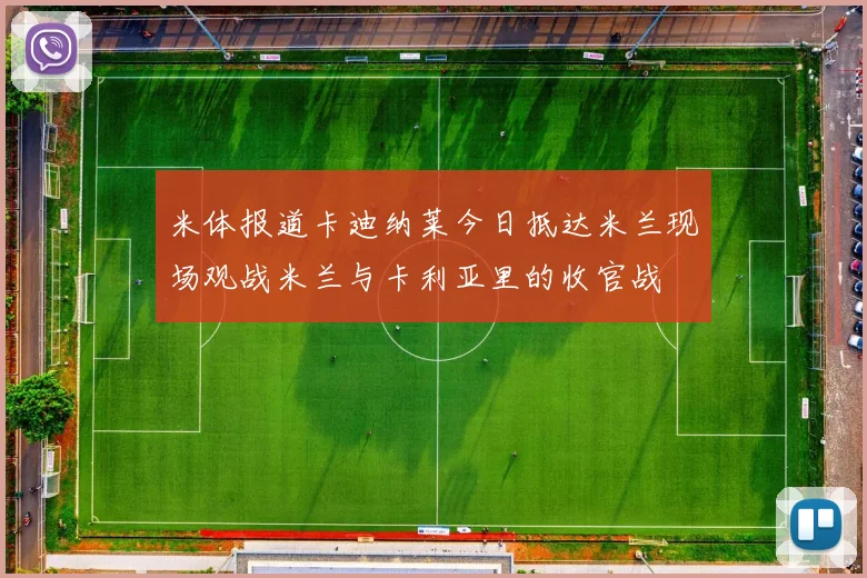 米体报道卡迪纳莱今日抵达米兰现场观战米兰与卡利亚里的收官战