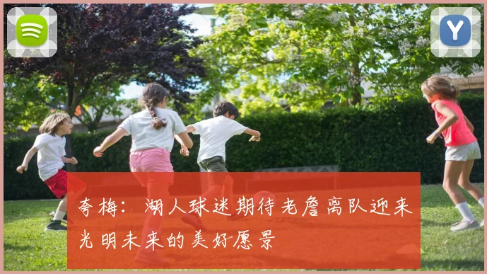 夸梅：湖人球迷期待老詹离队迎来光明未来的美好愿景