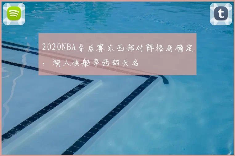 2020NBA季后赛东西部对阵格局确定，湖人快船争西部头名