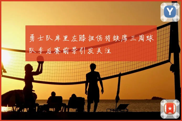 勇士队库里左膝扭伤将缺席三周球队季后赛前景引发关注