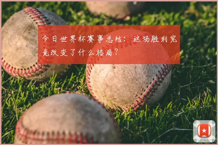 今日世界杯赛事总结:这场胜利究竟改变了什么格局?