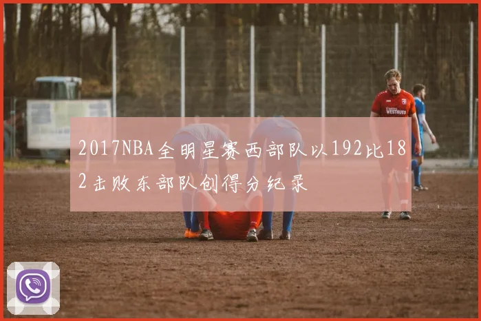 2017NBA全明星赛西部队以192比182击败东部队创得分纪录