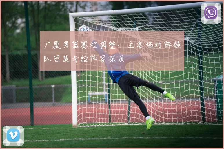 广厦男篮赛程调整，主客场对阵强队密集考验阵容深度