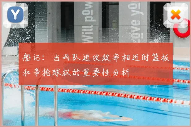 船记：当两队进攻效率相近时篮板和争抢球权的重要性分析
