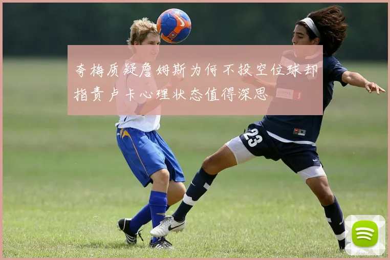 夸梅质疑詹姆斯为何不投空位球却指责卢卡心理状态值得深思