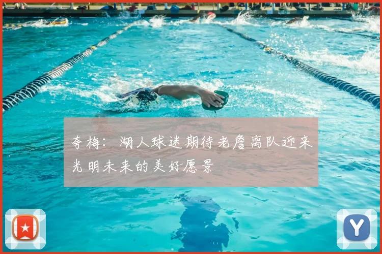 夸梅：湖人球迷期待老詹离队迎来光明未来的美好愿景