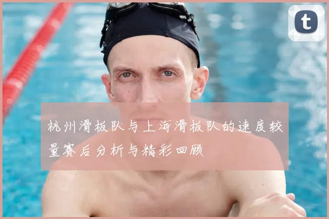 杭州滑板队与上海滑板队的速度较量赛后分析与精彩回顾