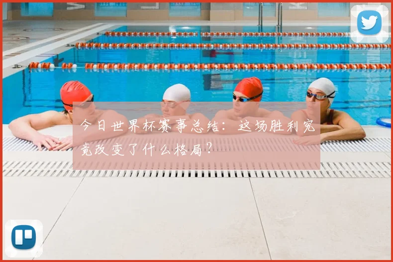 今日世界杯赛事总结:这场胜利究竟改变了什么格局?