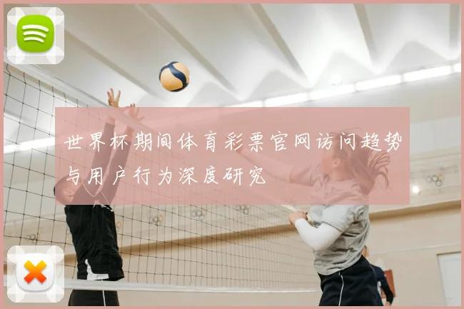 世界杯期间体育彩票官网访问趋势与用户行为深度研究