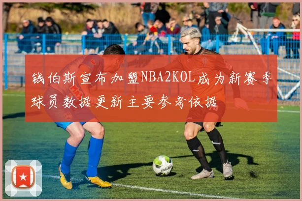 钱伯斯宣布加盟NBA2KOL成为新赛季球员数据更新主要参考依据