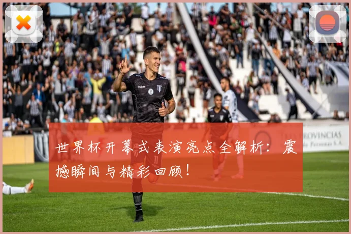 世界杯开幕式表演亮点全解析：震撼瞬间与精彩回顾！