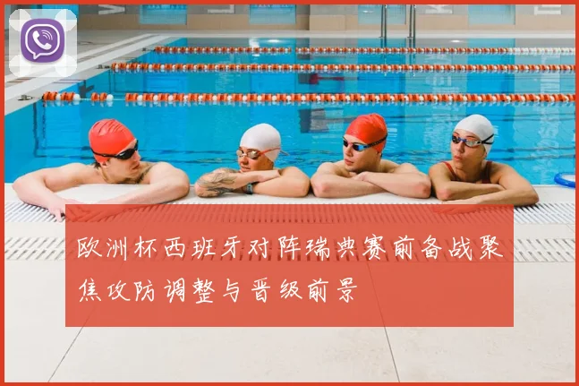欧洲杯西班牙对阵瑞典赛前备战聚焦攻防调整与晋级前景