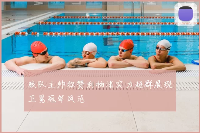 狼队主帅称赞利物浦实力超群展现卫冕冠军风范