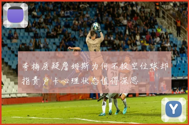 夸梅质疑詹姆斯为何不投空位球却指责卢卡心理状态值得深思