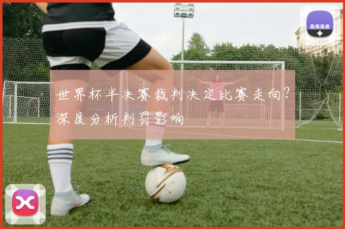 世界杯半决赛裁判决定比赛走向？深度分析判罚影响